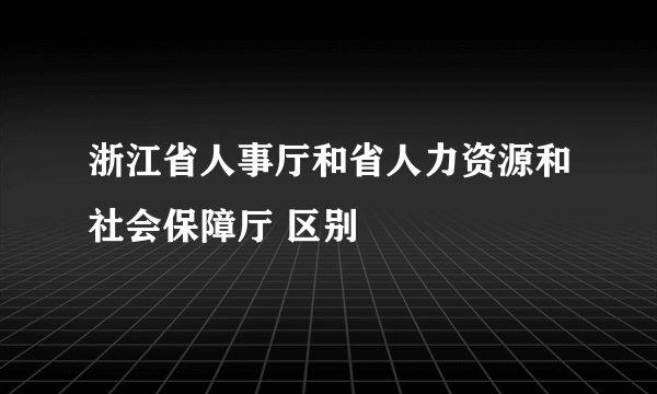 浙江省人事厅和省人力资源和社会保障厅 区别