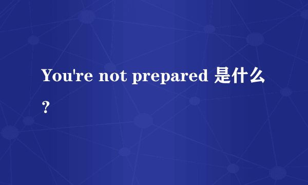 You're not prepared 是什么？