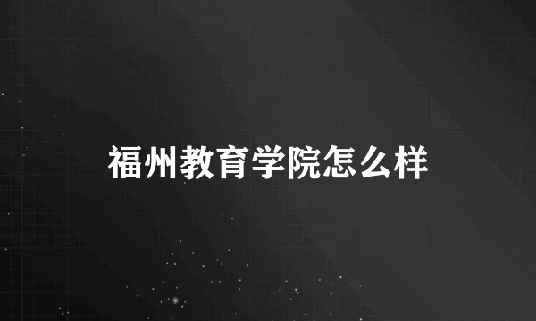 福州教育学院怎么样