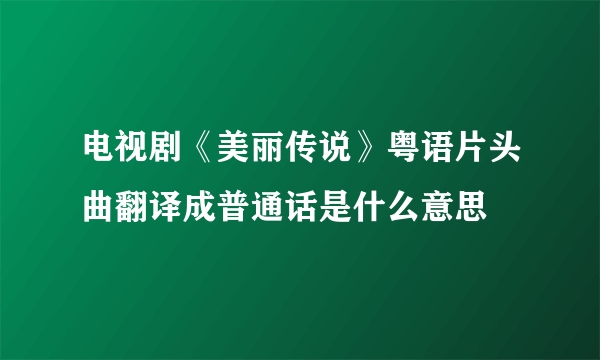 电视剧《美丽传说》粤语片头曲翻译成普通话是什么意思