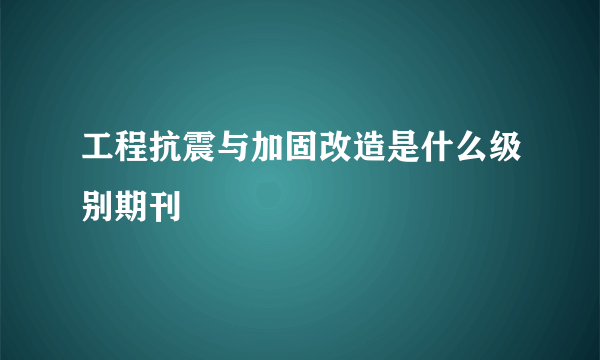 工程抗震与加固改造是什么级别期刊