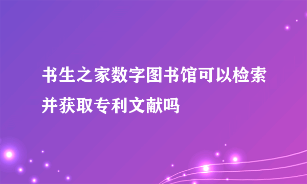 书生之家数字图书馆可以检索并获取专利文献吗