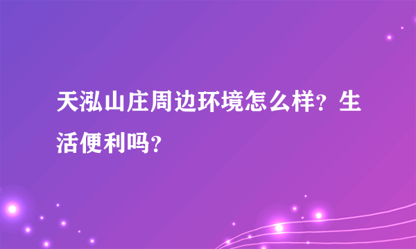 天泓山庄周边环境怎么样？生活便利吗？