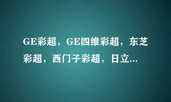 GE彩超，GE四维彩超，东芝彩超，西门子彩超，日立彩超，哪家的设备最好？