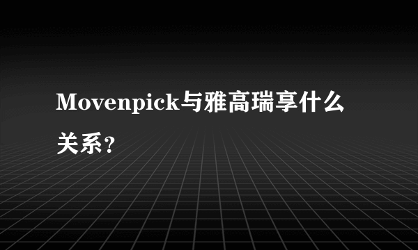 Movenpick与雅高瑞享什么关系？