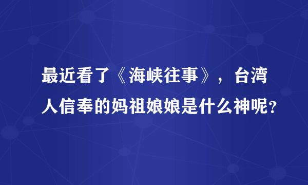 最近看了《海峡往事》，台湾人信奉的妈祖娘娘是什么神呢？