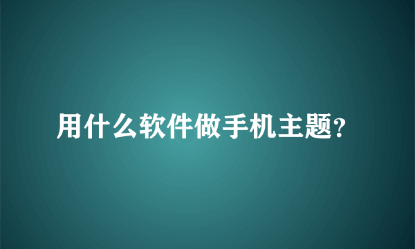 用什么软件做手机主题？