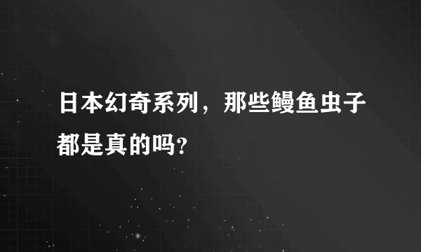 日本幻奇系列，那些鳗鱼虫子都是真的吗？