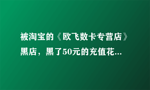 被淘宝的《欧飞数卡专营店》黑店，黑了50元的充值花费怎么办？