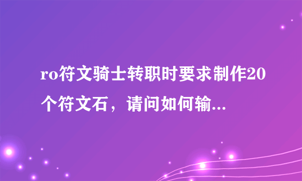 ro符文骑士转职时要求制作20个符文石，请问如何输入？小站打不开了，谢谢