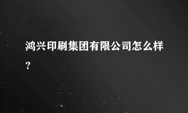 鸿兴印刷集团有限公司怎么样？