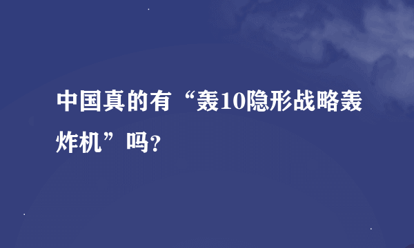 中国真的有“轰10隐形战略轰炸机”吗？