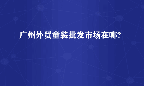 广州外贸童装批发市场在哪?