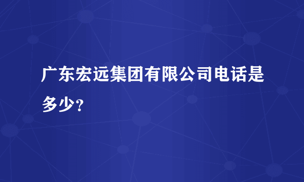 广东宏远集团有限公司电话是多少？