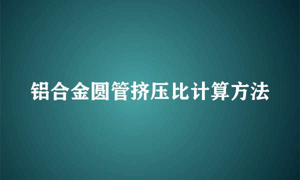 铝合金圆管挤压比计算方法