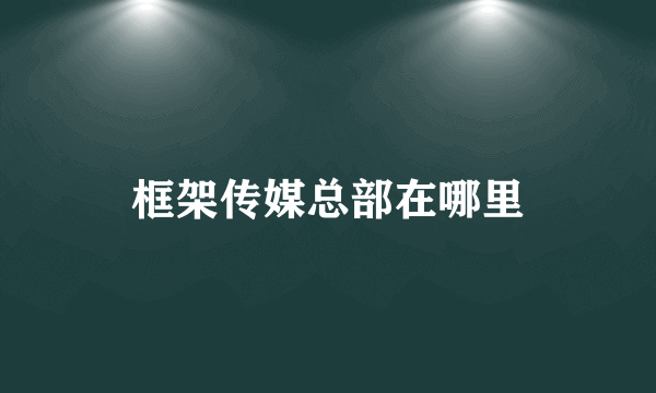 框架传媒总部在哪里