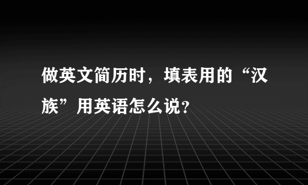 做英文简历时，填表用的“汉族”用英语怎么说？