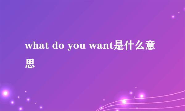 what do you want是什么意思