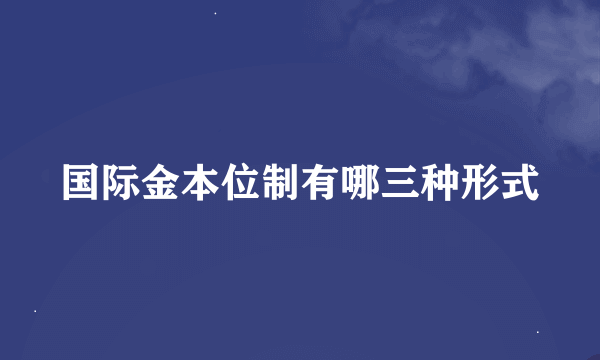 国际金本位制有哪三种形式