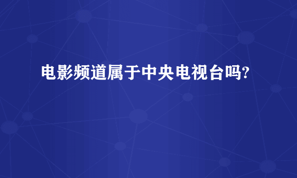 电影频道属于中央电视台吗?