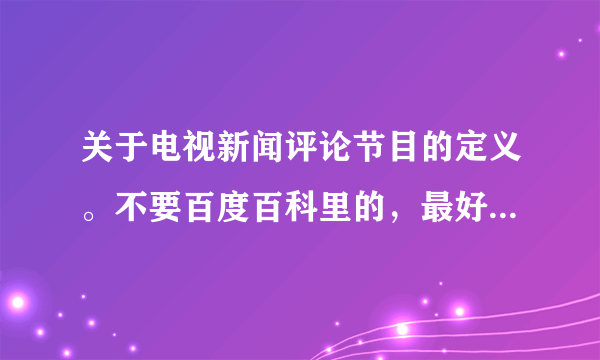 关于电视新闻评论节目的定义。不要百度百科里的，最好是新闻学领域知名的专家下的定义