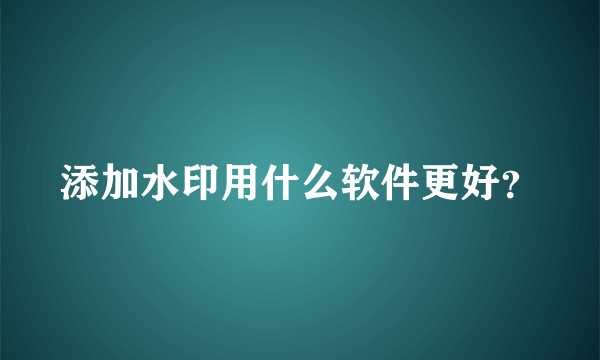 添加水印用什么软件更好？