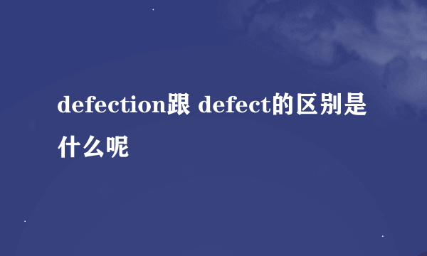 defection跟 defect的区别是什么呢