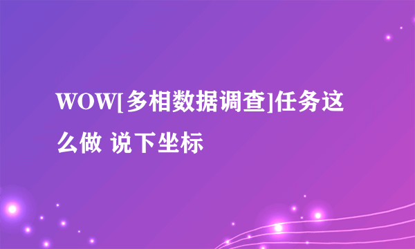 WOW[多相数据调查]任务这么做 说下坐标