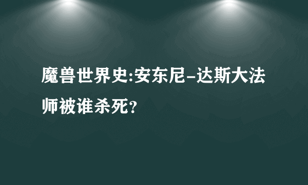 魔兽世界史:安东尼-达斯大法师被谁杀死？