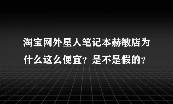 淘宝网外星人笔记本赫敏店为什么这么便宜？是不是假的？