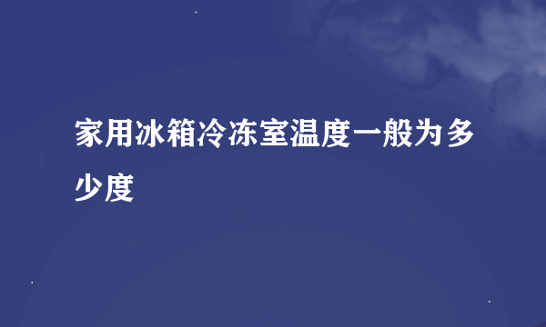 家用冰箱冷冻室温度一般为多少度