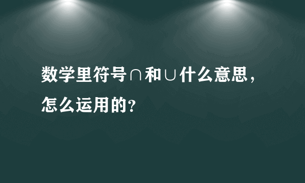 数学里符号∩和∪什么意思，怎么运用的？