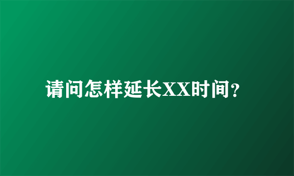 请问怎样延长XX时间？