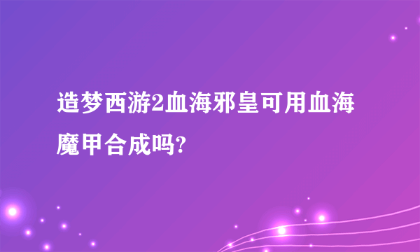 造梦西游2血海邪皇可用血海魔甲合成吗?