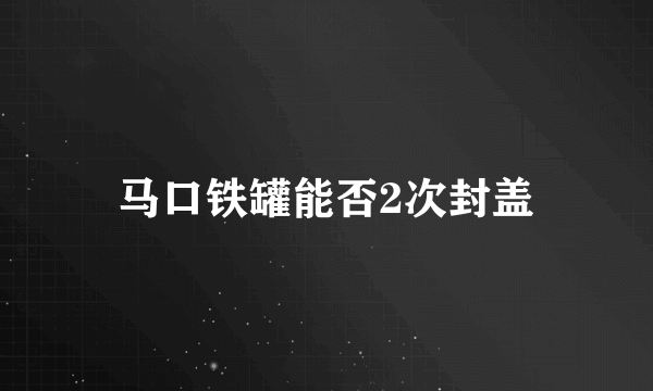 马口铁罐能否2次封盖