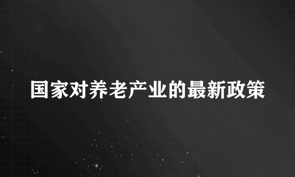 国家对养老产业的最新政策