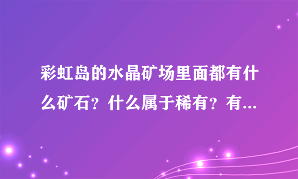 彩虹岛的水晶矿场里面都有什么矿石？什么属于稀有？有什么用途？