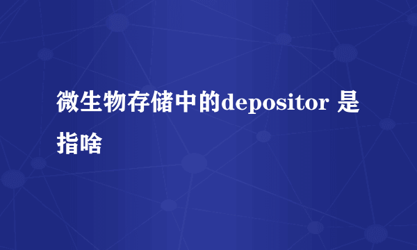 微生物存储中的depositor 是指啥