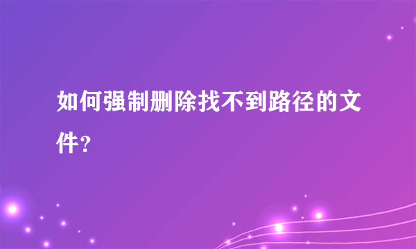 如何强制删除找不到路径的文件？