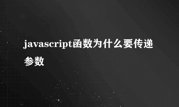 javascript函数为什么要传递参数