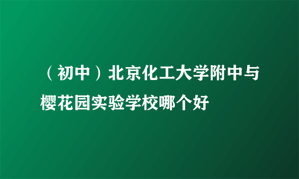 （初中）北京化工大学附中与樱花园实验学校哪个好