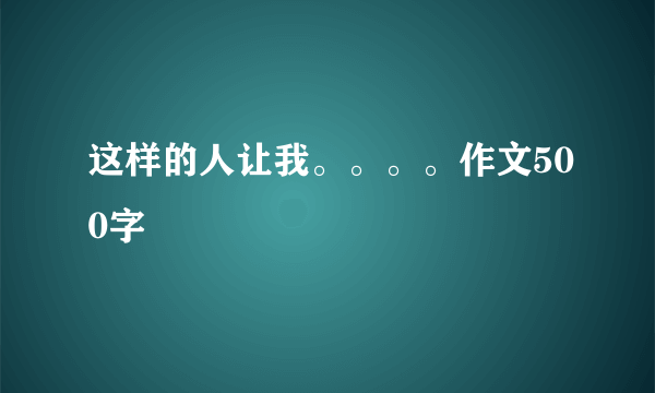 这样的人让我。。。。作文500字