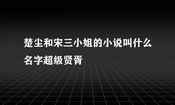 楚尘和宋三小姐的小说叫什么名字超级贤胥