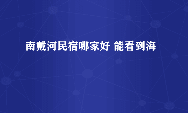 南戴河民宿哪家好 能看到海