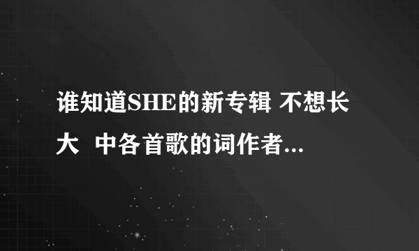 谁知道SHE的新专辑 不想长大  中各首歌的词作者及曲作者？谢啦！