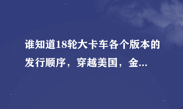 谁知道18轮大卡车各个版本的发行顺序，穿越美国，金属疯狂，长航，搬运能手……哪个版本最