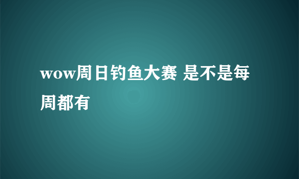 wow周日钓鱼大赛 是不是每周都有