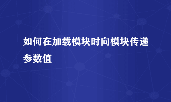 如何在加载模块时向模块传递参数值