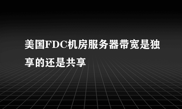 美国FDC机房服务器带宽是独享的还是共享