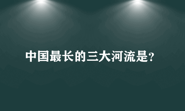 中国最长的三大河流是？